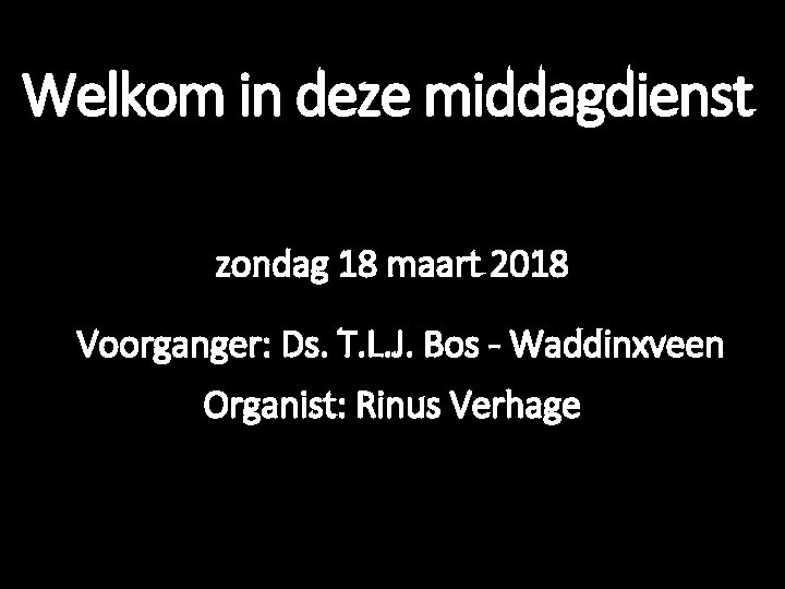 Welkom in deze middagdienst zondag 18 maart 2018 Voorganger: Ds. T. L. J. Bos