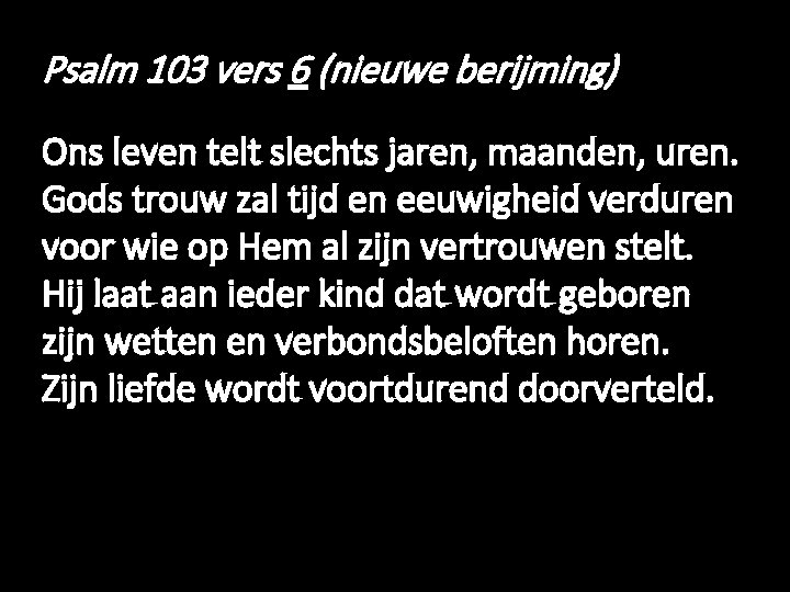 Psalm 103 vers 6 (nieuwe berijming) Ons leven telt slechts jaren, maanden, uren. Gods