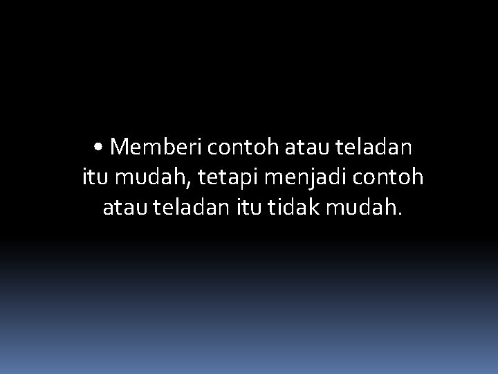  • Memberi contoh atau teladan itu mudah, tetapi menjadi contoh atau teladan itu