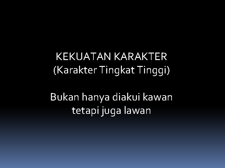 KEKUATAN KARAKTER (Karakter Tingkat Tinggi) Bukan hanya diakui kawan tetapi juga lawan 