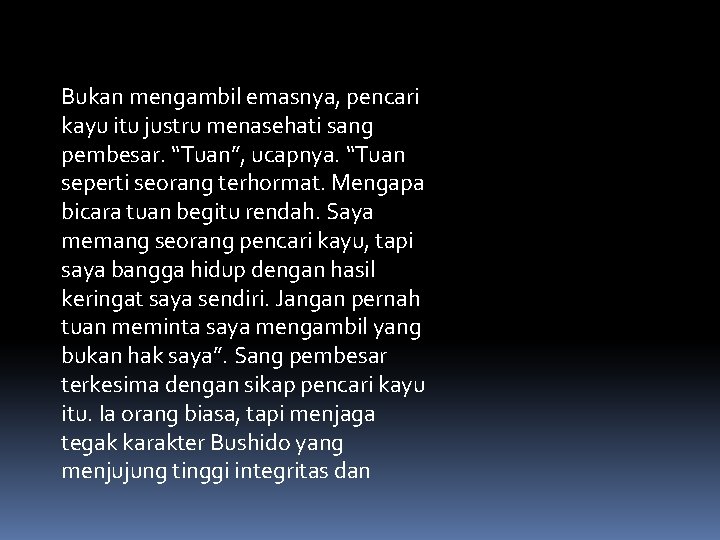 Bukan mengambil emasnya, pencari kayu itu justru menasehati sang pembesar. “Tuan”, ucapnya. “Tuan seperti