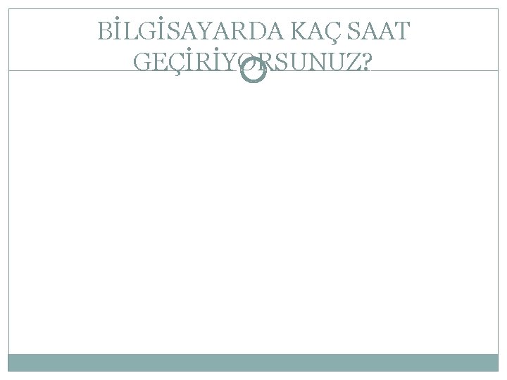 BİLGİSAYARDA KAÇ SAAT GEÇİRİYORSUNUZ? 