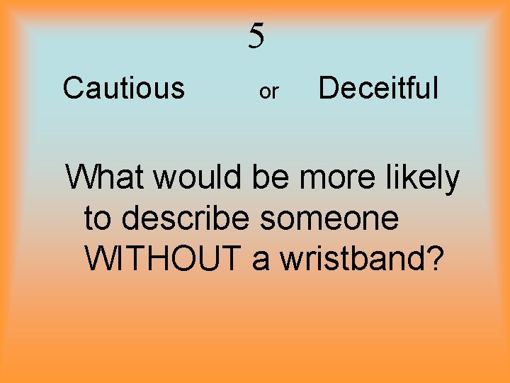 5 Cautious or Deceitful What would be more likely to describe someone WITHOUT a