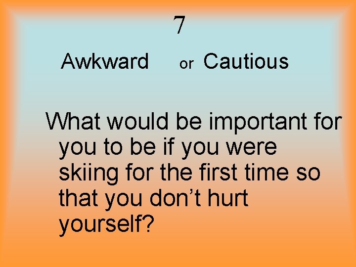 7 Awkward or Cautious What would be important for you to be if you