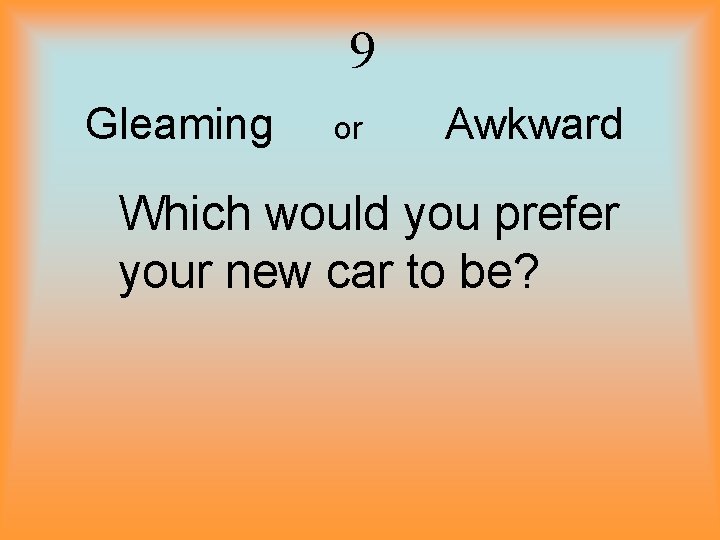 9 Gleaming or Awkward Which would you prefer your new car to be? 