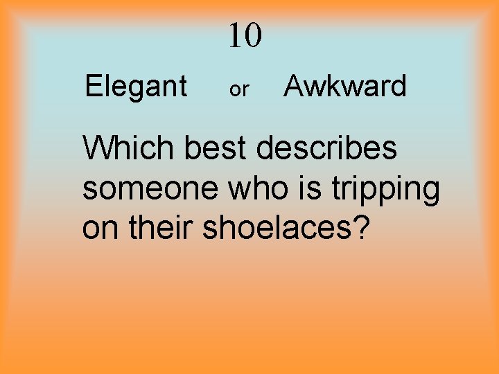 10 Elegant or Awkward Which best describes someone who is tripping on their shoelaces?