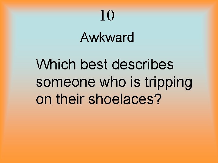 10 Awkward Which best describes someone who is tripping on their shoelaces? 