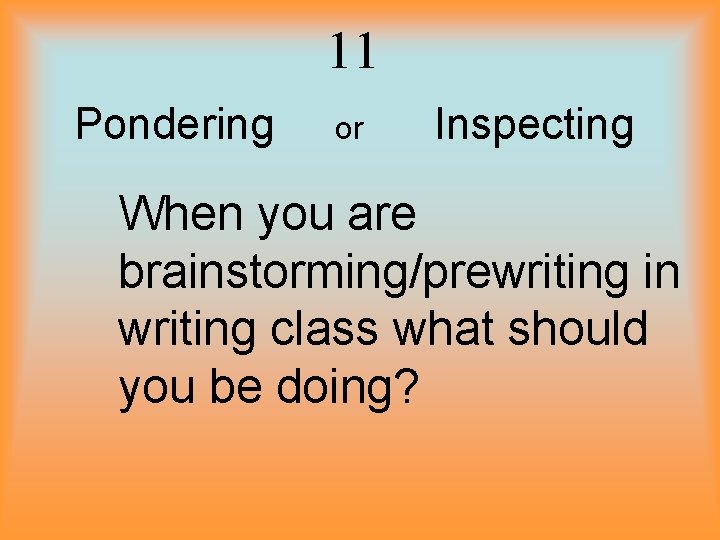11 Pondering or Inspecting When you are brainstorming/prewriting in writing class what should you