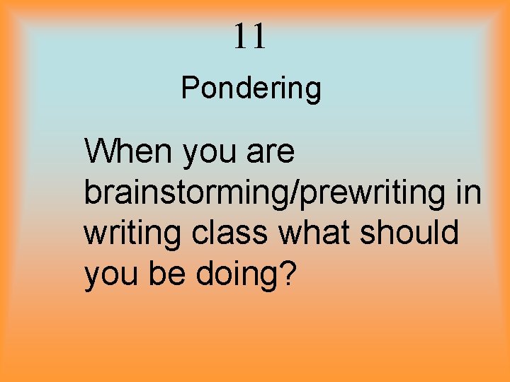 11 Pondering When you are brainstorming/prewriting in writing class what should you be doing?