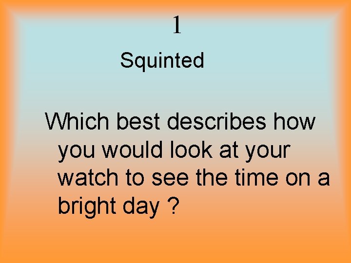 1 Squinted Which best describes how you would look at your watch to see