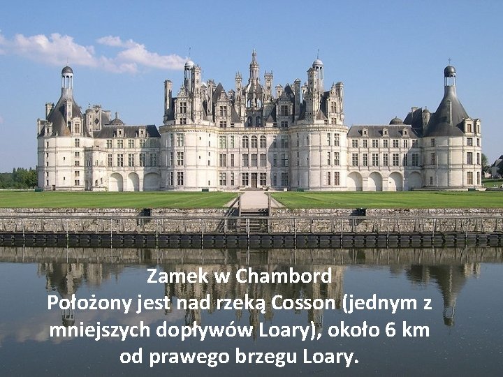 Zamek w Chambord Położony jest nad rzeką Cosson (jednym z mniejszych dopływów Loary), około