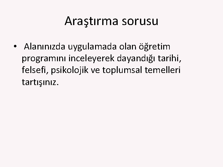 Araştırma sorusu • Alanınızda uygulamada olan öğretim programını inceleyerek dayandığı tarihi, felsefi, psikolojik ve