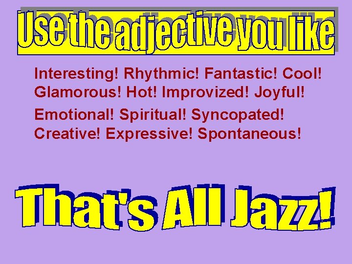 Interesting! Rhythmic! Fantastic! Cool! Glamorous! Hot! Improvized! Joyful! Emotional! Spiritual! Syncopated! Creative! Expressive! Spontaneous!