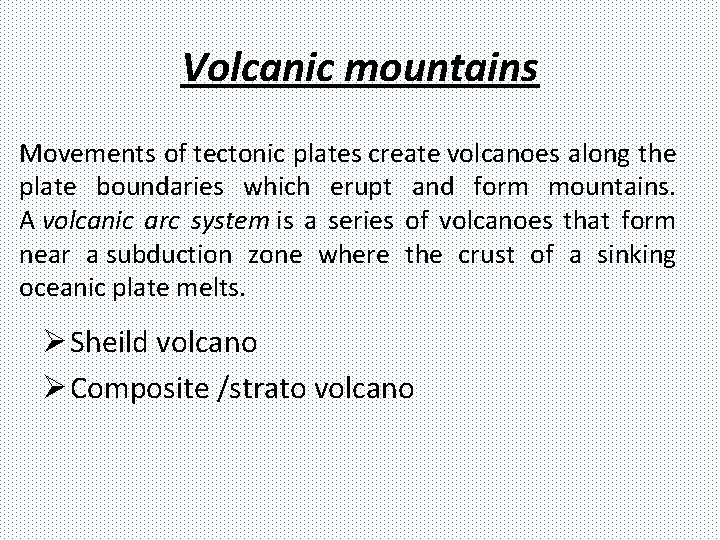 Volcanic mountains Movements of tectonic plates create volcanoes along the plate boundaries which erupt