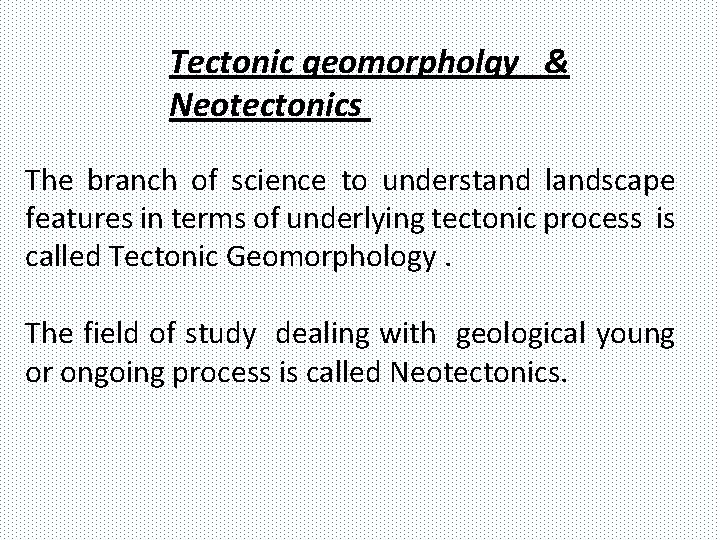 Tectonic geomorpholgy & Neotectonics The branch of science to understand landscape features in terms