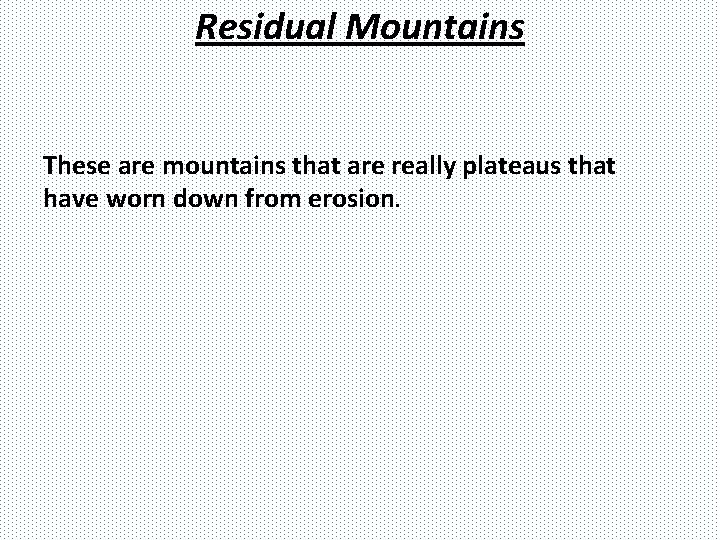 Residual Mountains These are mountains that are really plateaus that have worn down from