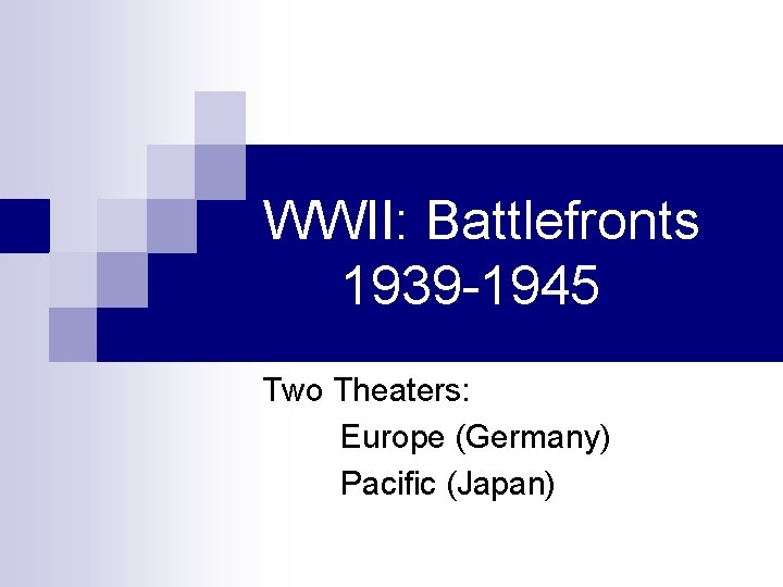 WWII: Battlefronts 1939 -1945 Two Theaters: Europe (Germany) Pacific (Japan) 