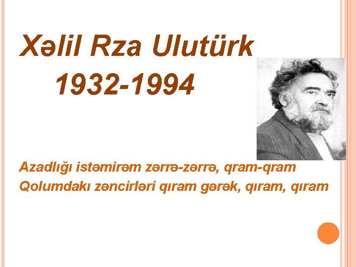 Xəlil Rza Ulutürk 1932 -1994 Azadlığı istəmirəm zərrə-zərrə, qram-qram Qolumdakı zəncirləri qıram gərək, qıram