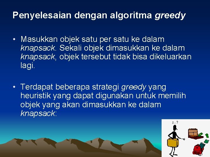 Penyelesaian dengan algoritma greedy • Masukkan objek satu per satu ke dalam knapsack. Sekali