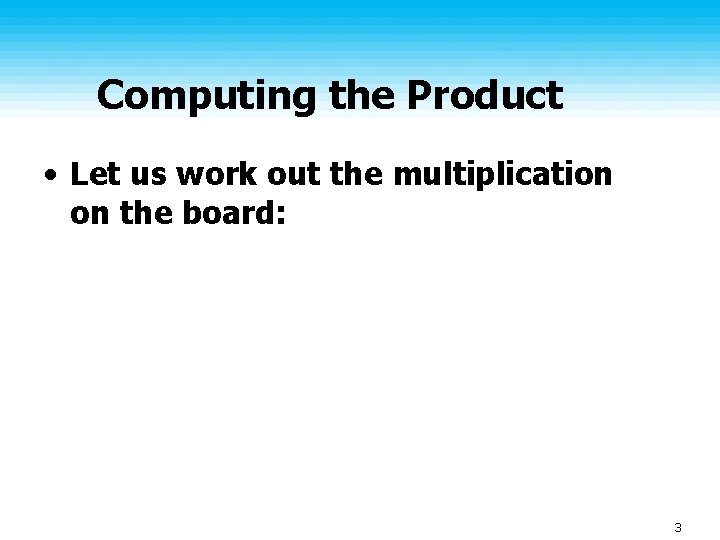 Computing the Product • Let us work out the multiplication on the board: 3