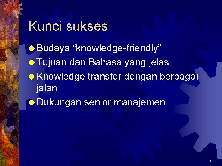 Kunci sukses ® Budaya “knowledge-friendly” ® Tujuan dan Bahasa yang jelas ® Knowledge transfer
