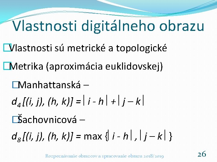 Vlastnosti digitálneho obrazu �Vlastnosti sú metrické a topologické �Metrika (aproximácia euklidovskej) �Manhattanská – d