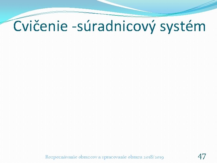 Cvičenie -súradnicový systém Rozpoznávanie obrazcov a spracovanie obrazu 2018/2019 47 