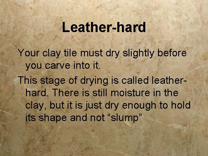 Leather-hard Your clay tile must dry slightly before you carve into it. This stage