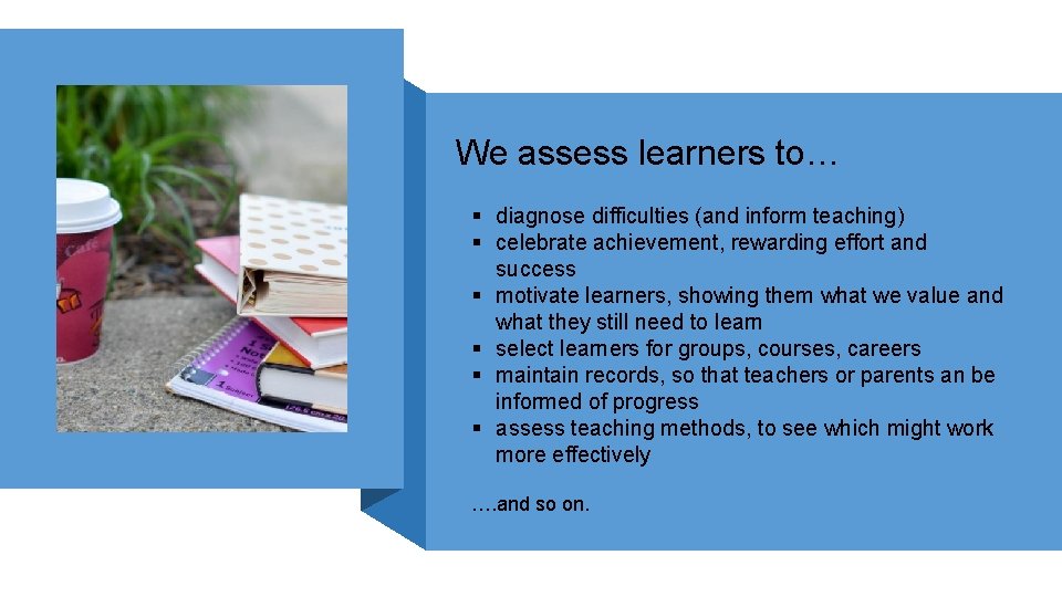 We assess learners to… § diagnose difficulties (and inform teaching) § celebrate achievement, rewarding