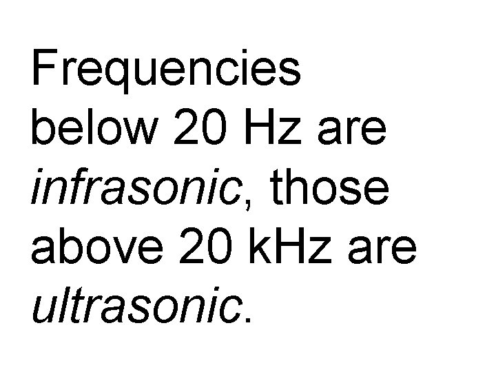 Frequencies below 20 Hz are infrasonic, those above 20 k. Hz are ultrasonic. 