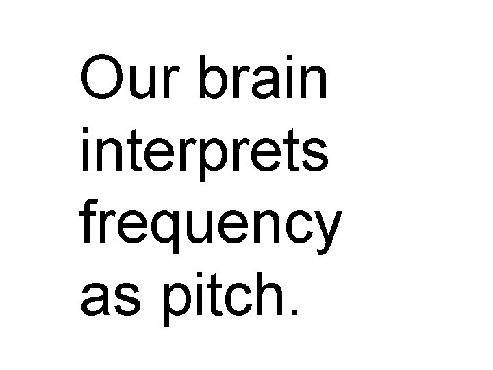 Our brain interprets frequency as pitch. 