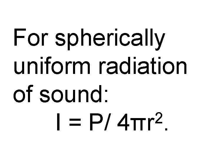 For spherically uniform radiation of sound: 2 I = P/ 4πr. 