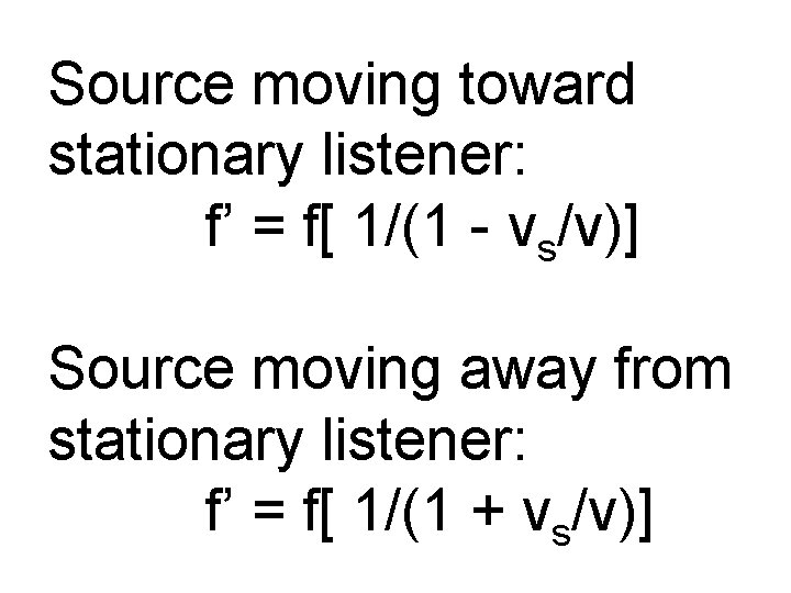 Source moving toward stationary listener: f’ = f[ 1/(1 - vs/v)] Source moving away