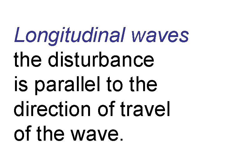 Longitudinal waves the disturbance is parallel to the direction of travel of the wave.