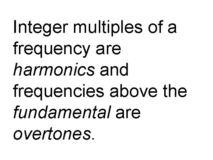 Integer multiples of a frequency are harmonics and frequencies above the fundamental are overtones.