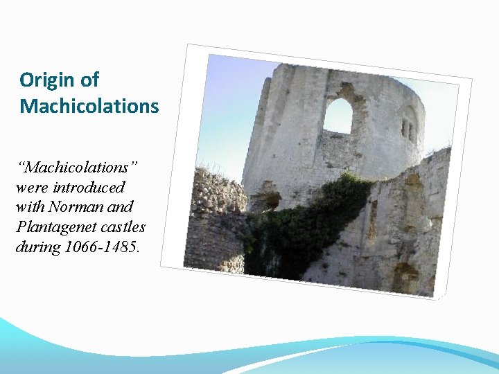 Origin of Machicolations “Machicolations” were introduced with Norman and Plantagenet castles during 1066 -1485.