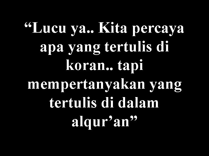 “Lucu ya. . Kita percaya apa yang tertulis di koran. . tapi mempertanyakan yang