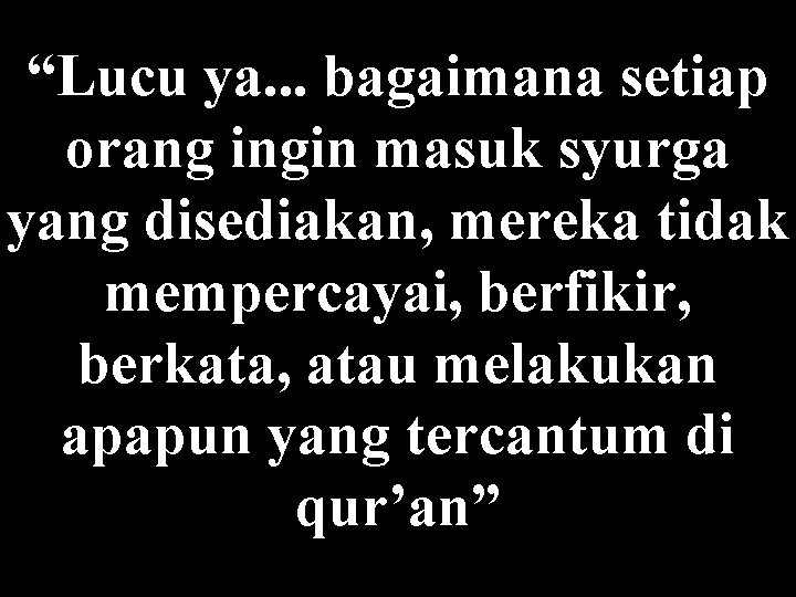 “Lucu ya. . . bagaimana setiap orang ingin masuk syurga yang disediakan, mereka tidak