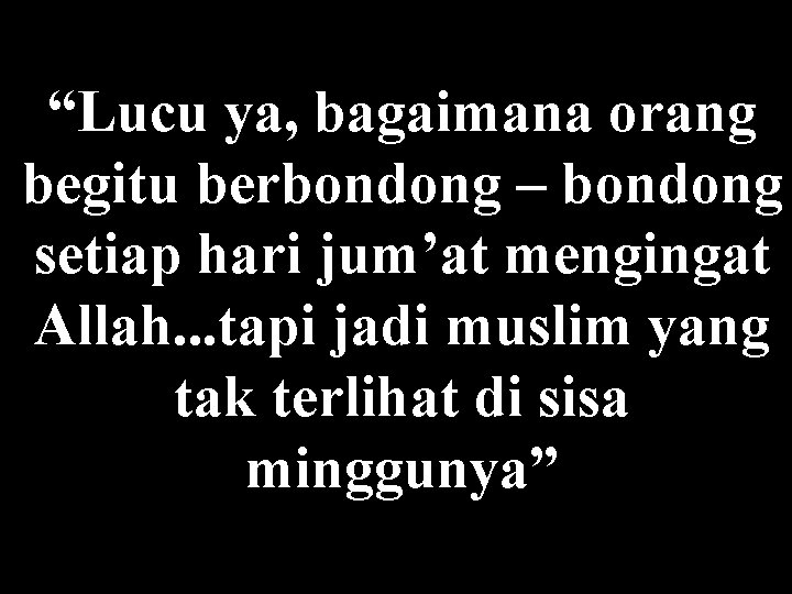 “Lucu ya, bagaimana orang begitu berbondong – bondong setiap hari jum’at mengingat Allah. .