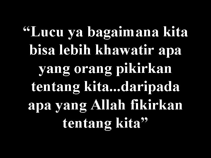 “Lucu ya bagaimana kita bisa lebih khawatir apa yang orang pikirkan tentang kita. .