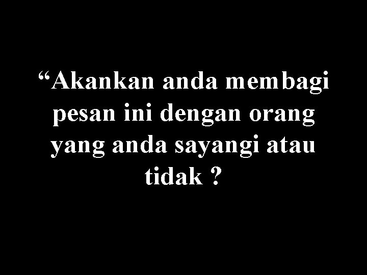 “Akankan anda membagi pesan ini dengan orang yang anda sayangi atau tidak ? 