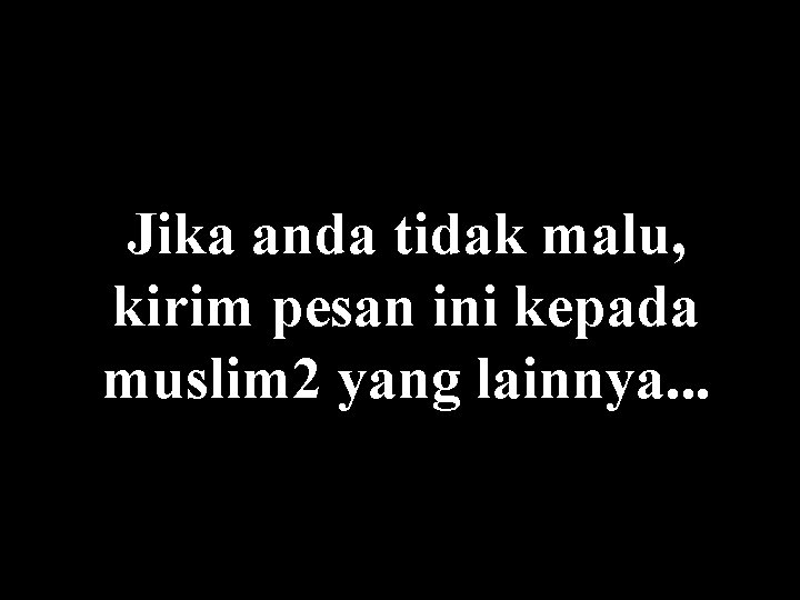 Jika anda tidak malu, kirim pesan ini kepada muslim 2 yang lainnya. . .