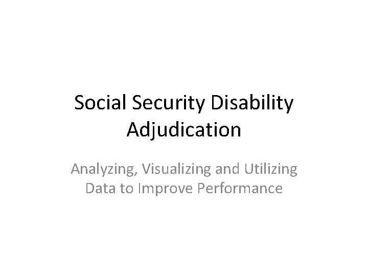 Social Security Disability Adjudication Analyzing, Visualizing and Utilizing Data to Improve Performance 