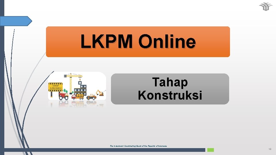 LKPM Online Tahap Konstruksi The Investment Coordinating Board of the Republic of Indonesia 10