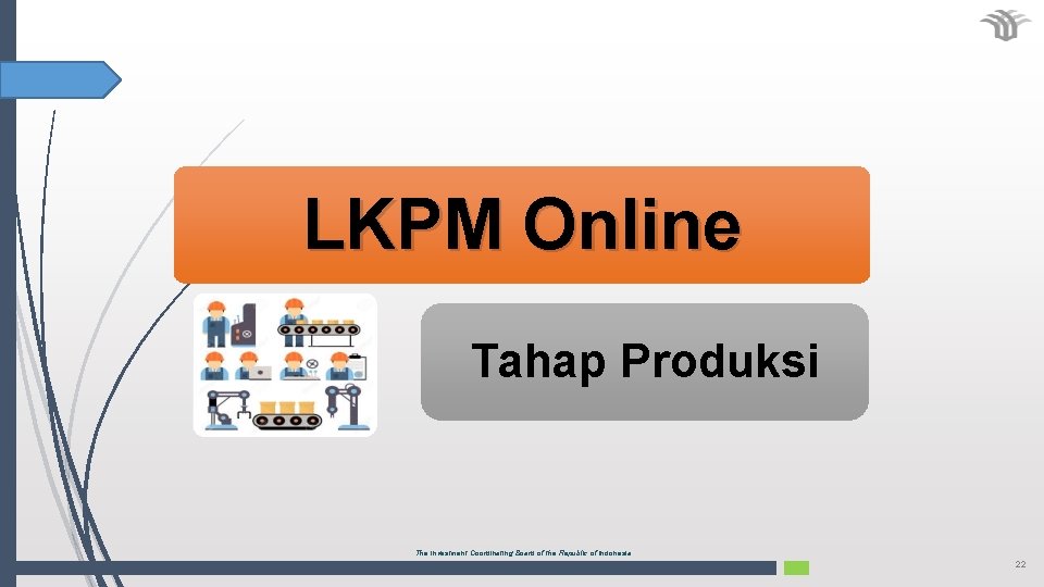 LKPM Online Tahap Produksi The Investment Coordinating Board of the Republic of Indonesia 22