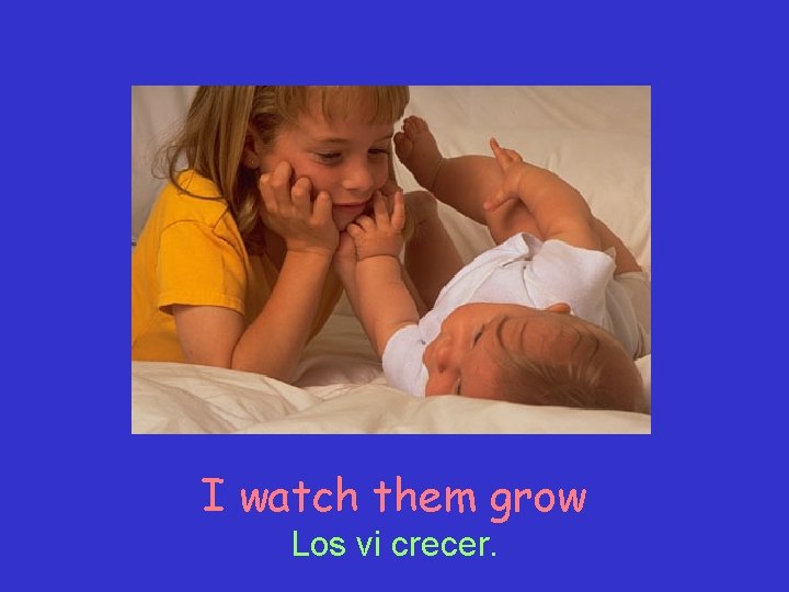 I watch them grow Los vi crecer. 