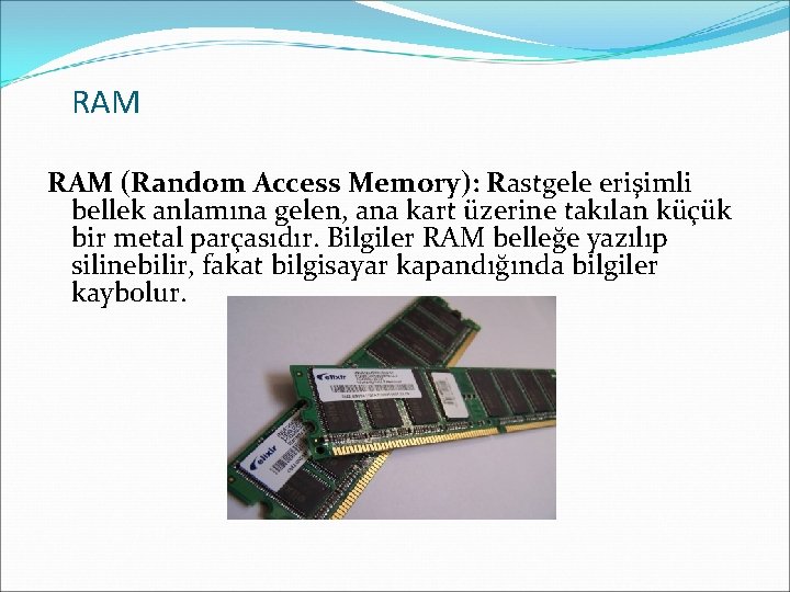 RAM (Random Access Memory): Rastgele erişimli bellek anlamına gelen, ana kart üzerine takılan küçük