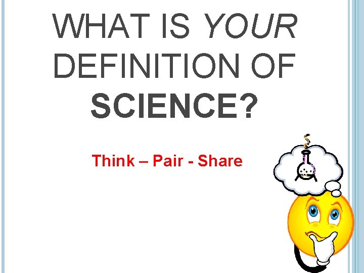 WHAT IS YOUR DEFINITION OF SCIENCE? Think – Pair - Share 