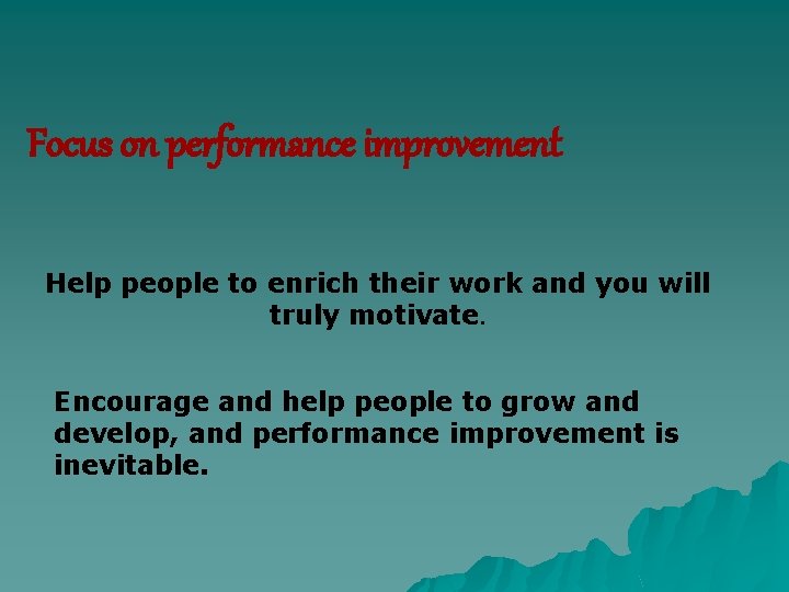 Focus on performance improvement Help people to enrich their work and you will truly