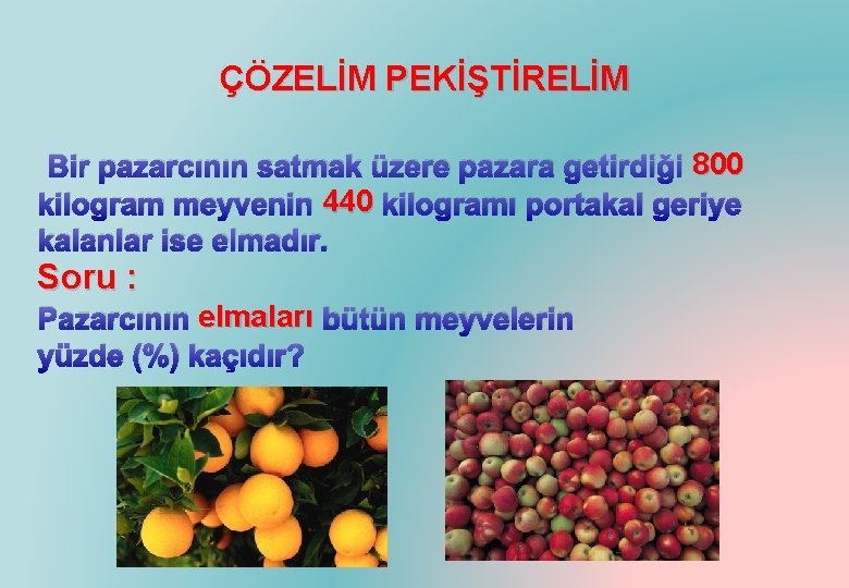 ÇÖZELİM PEKİŞTİRELİM Bir pazarcının satmak üzere pazara getirdiği 800 kilogram meyvenin 440 kilogramı portakal